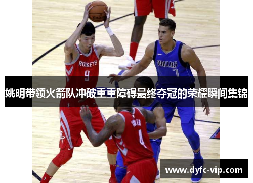 姚明带领火箭队冲破重重障碍最终夺冠的荣耀瞬间集锦