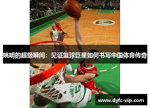 姚明的超级瞬间：见证篮球巨星如何书写中国体育传奇