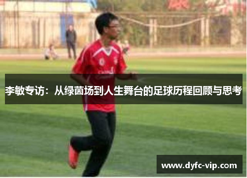 李敏专访：从绿茵场到人生舞台的足球历程回顾与思考