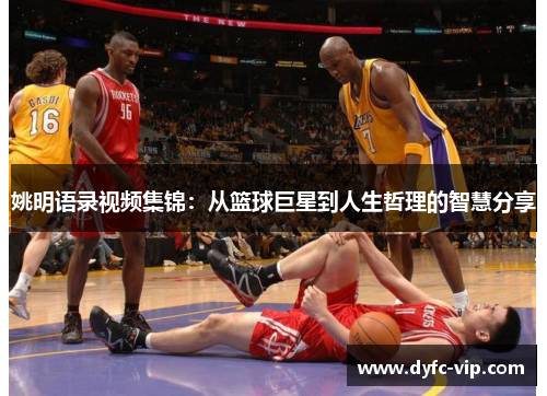 姚明语录视频集锦：从篮球巨星到人生哲理的智慧分享
