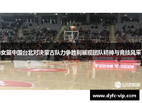 女篮中国台北对决蒙古队力争胜利展现团队精神与竞技风采