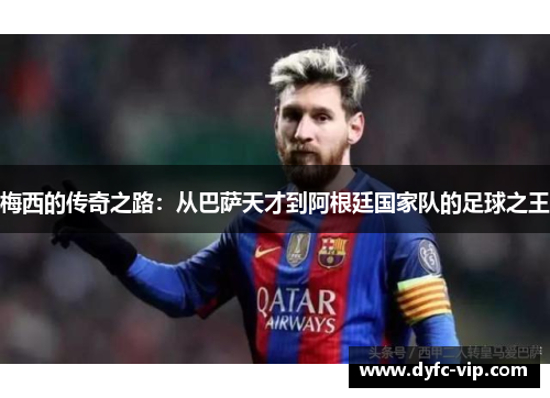 梅西的传奇之路：从巴萨天才到阿根廷国家队的足球之王