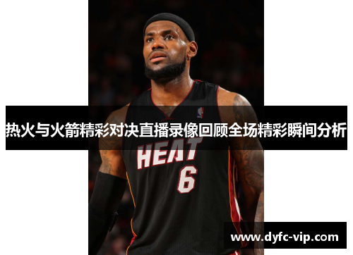 热火与火箭精彩对决直播录像回顾全场精彩瞬间分析